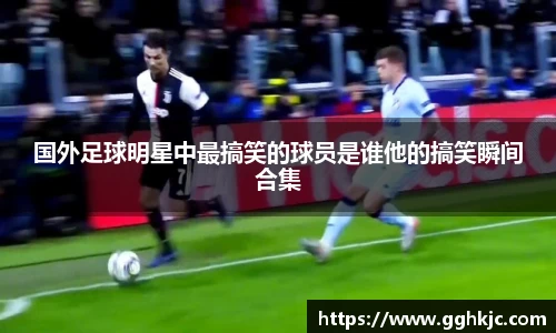 国外足球明星中最搞笑的球员是谁他的搞笑瞬间合集